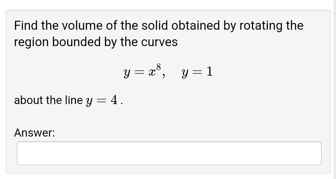 Find the volume of the solid obtained by rotating the
region bounded by the curves
y = x°
y = a°,
y = 1
about the line y = 4.
Answer:
