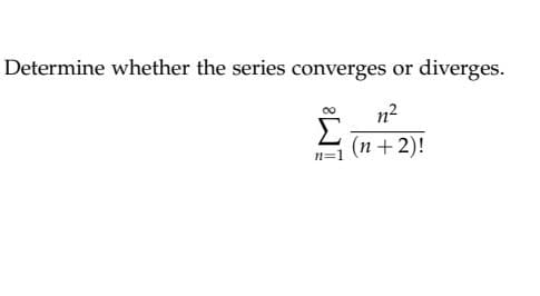 Determine whether the series converges or diverges.
n2
Σ (n + 2)!
h=1