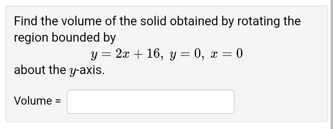 Find the volume of the solid obtained by rotating the
region bounded by
y = 2x + 16, y = 0, x = 0
about the y-axis.
Volume :
%D
