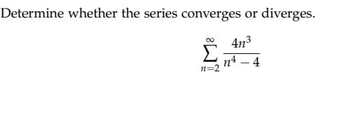 Determine whether the series converges or diverges.
4n³
n²-4
n=2