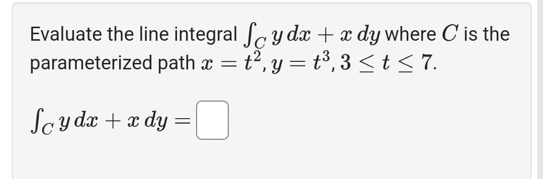 Evaluate the line integral ſy dx + x dy where C' is the
parameterized path x = t², y = t³,3 ≤ t ≤7.
Soy dx + x dy
=