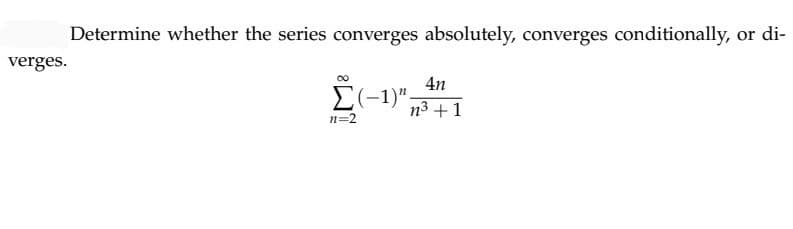Determine whether the series converges absolutely, converges conditionally,
verges.
or di-
4n
Σ(-1)", n³ + 1
n=2