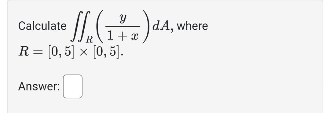 Y
1/₂ (₁²7) dA
1 + x
Calculate
R= [0, 5] x [0, 5].
Answer:
dA, where