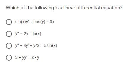 Which of the following is a linear differential equation?
sin(x)y' + cos(y) = 3x
O y" - 2y = In(x)
O y" + 3y' + y^3 = 5sin(x)
O 3+ yy' = x - y
