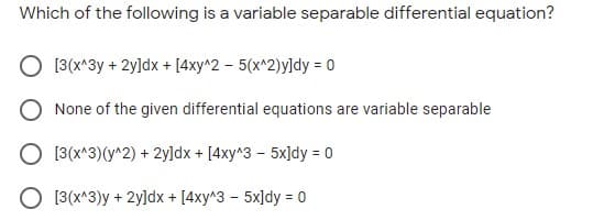 Which of the following is a variable separable differential equation?
O 13(x^3y + 2y]dx + [4xy^2 – 5(x^2)y]dy = 0
None of the given differential equations are variable separable
O 13(x*3)(y^2) + 2y]dx + [4xy^3 – 5x]dy = 0
%3!
O [3(x^3)y + 2y]dx + [4xy^3 – 5x]dy = 0
%3!
