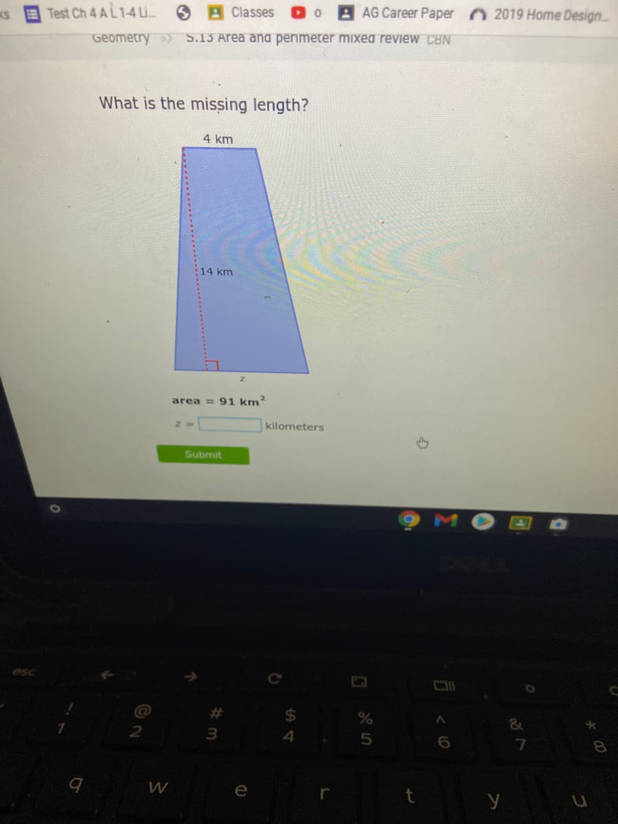 KS
Test Ch 4 AL 1-4 Li.
Classes
AAG Career Paper 2019 Home Design..
Geometry> S.13 Area ana perimeter mixea review CBN
What is the missing length?
4 km
:14 km
area = 91 km?
kilometers
Submit
%23
8.
e
y
