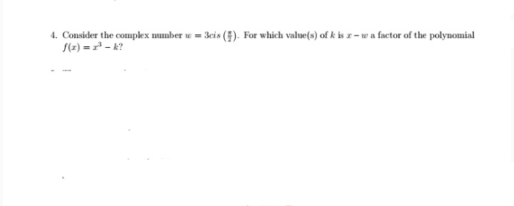 4. Consider the complex number w = 3cis (). For which value(s) of k is z- w a factor of the polynomial
f(z) = r³ – k?
