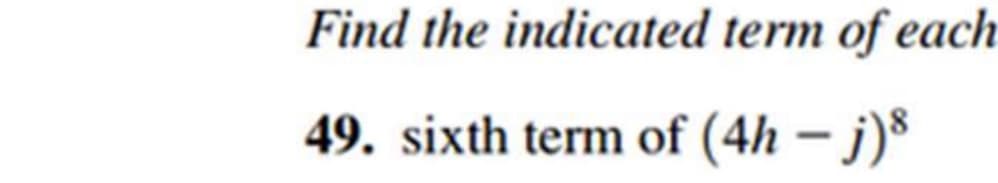 Find the indicated term of each
49. sixth term of (4h - j)8