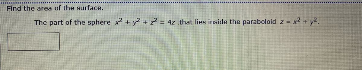 Find the area of the surface.
The part of the sphere x2 + y2 + z² = 4z that lies inside the paraboloid z = x2 + y2.
%3D
