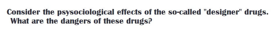 Consider the psysociological effects of the so-called "designer" drugs.
What are the dangers of these drugs?