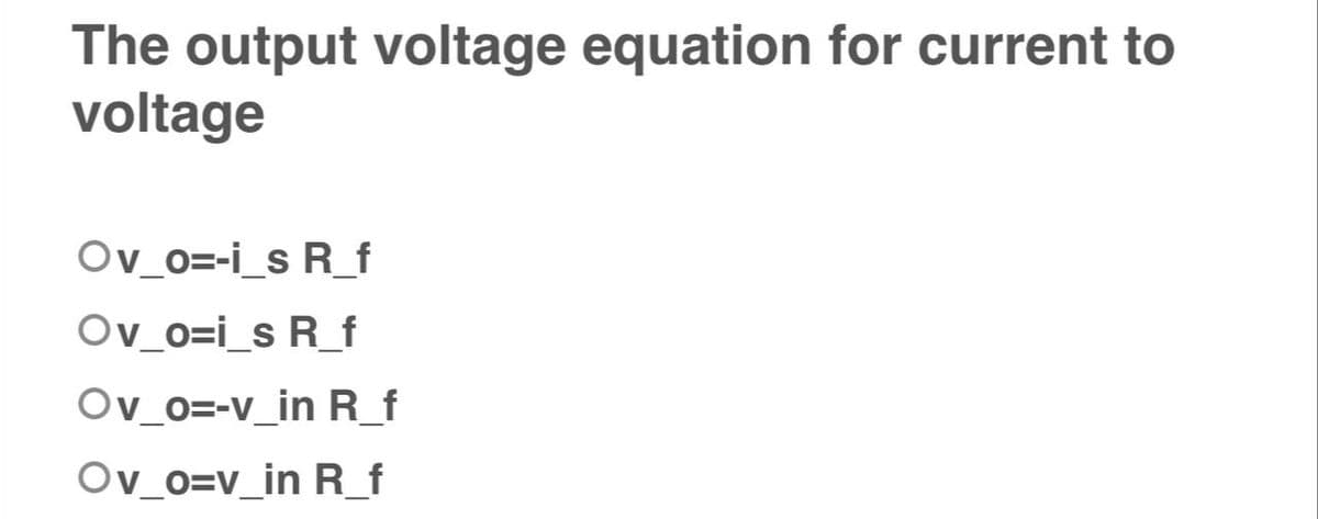 The output voltage equation for current to
voltage
Ov_o=-i_s R_f
Ov_o=i_s R_f
Ov_o=-v_in R_f
Ov_o=v_in R_f