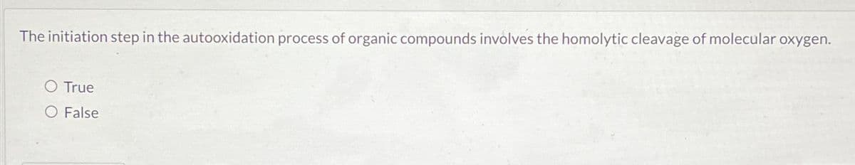 The initiation step in the autooxidation process of organic compounds involves the homolytic cleavage of molecular oxygen.
O True
O False