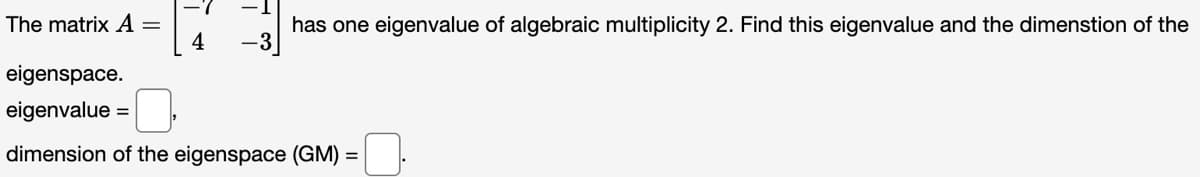 The matrix A =
4
eigenspace.
eigenvalue
dimension of the eigenspace (GM) =
has one eigenvalue of algebraic multiplicity 2. Find this eigenvalue and the dimenstion of the