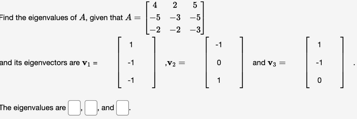 5
-3 -5
-2
-1
-B-:-|
,V₂ =
0
1
Find the eigenvalues of A, given that A
=
and its eigenvectors are v₁ =
The eigenvalues are
and
1
-1
4 2
-1
and V3 =
1
[:]
-1