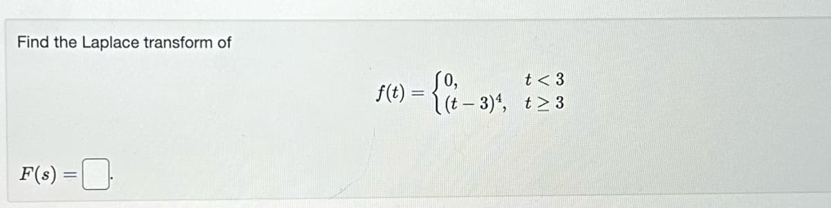 Find the Laplace transform of
F(s) = .
t < 3
[(t− 3)¹, t≥3
f(t) = { 0t - 3)