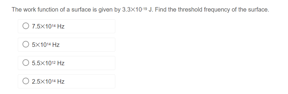 The work function of a surface is given by 3.3X10-19 J. Find the threshold frequency of the surface.
7.5X1014 Hz
5X1014 Hz
5.5X10¹2 Hz
2.5X10¹14 Hz