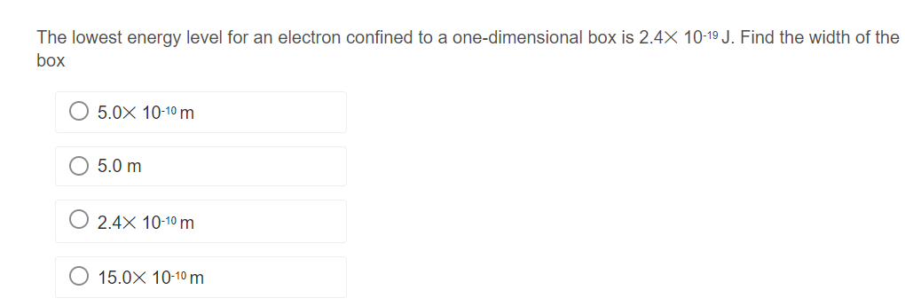 The lowest energy level for an electron confined to a one-dimensional box is 2.4X 10-19 J. Find the width of the
box
5.0X 10-1⁰ m
5.0 m
2.4X 10-1⁰ m
15.0X 10-1⁰ m