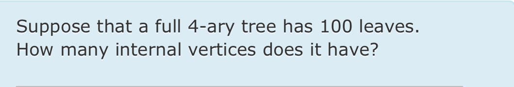 Suppose that a full 4-ary tree has 100 leaves.
How many internal vertices does it have?
