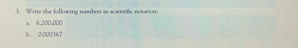 3. Write the following numbers in scientific notation:
a.
6,200,000
b.
0.000367
