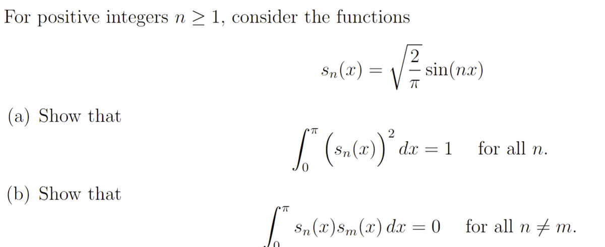 For positive integers n ≥ 1, consider the functions
2
√
(a) Show that
(b) Show that
Sn(x)
ㅠ
=
sin(nx)
•π
2
[" (su(x))²³ dr.
=
1
Sn(x) Sm(x) dx = 0
for all n.
0 for all n m.