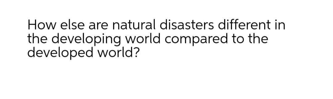 How else are natural disasters different in
the developing world compared to the
developed world?
