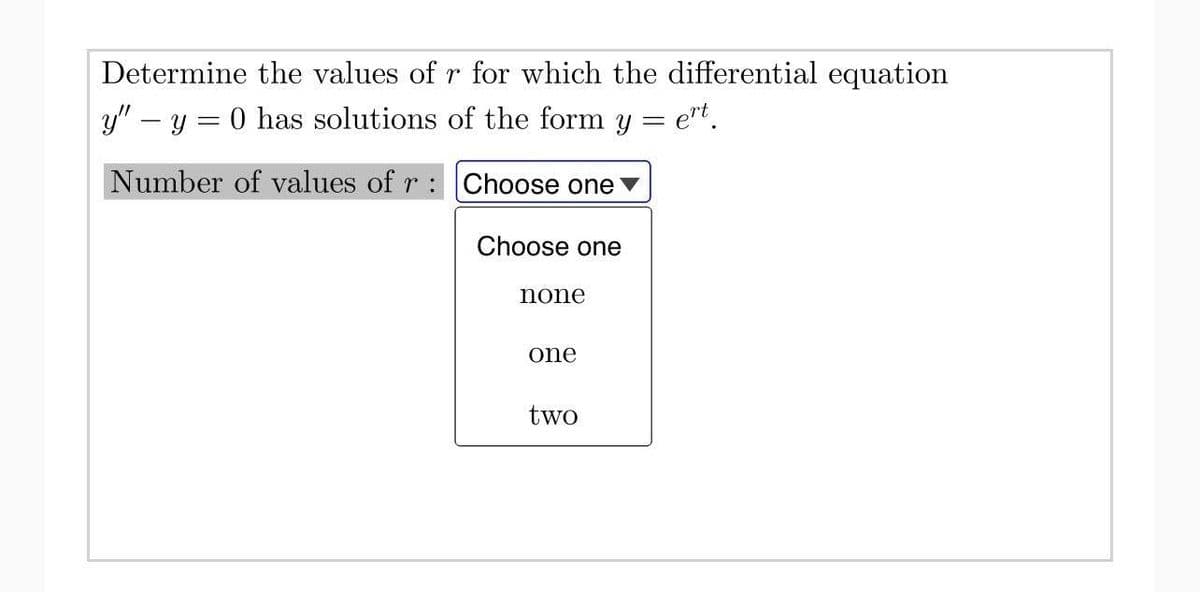 Determine the values of r for which the differential equation
y" - y = 0 has solutions of the form y = ert.
Number of values of r:
Choose one
Choose one
none
one
two