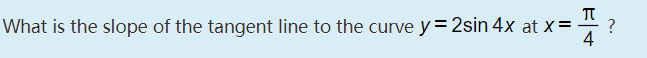 What is the slope of the tangent line to the curve y = 2sin 4x at x =
?
