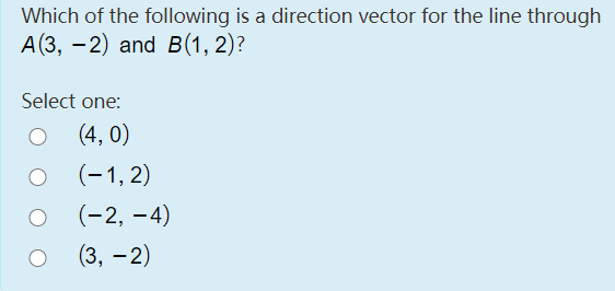 Which of the following is a direction vector for the line through
А (3, — 2) and В (1, 2)?
Select one:
(4, 0)
(-1, 2)
(-2, –4)
(3, - 2)
