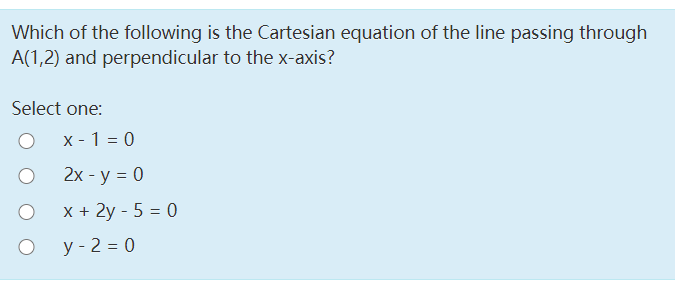 Which of the following is the Cartesian equation of the line passing through
A(1,2) and perpendicular to the x-axis?
Select one:
x - 1 = 0
2x - y = 0
x + 2y - 5 = 0
у - 2 %3D 0
