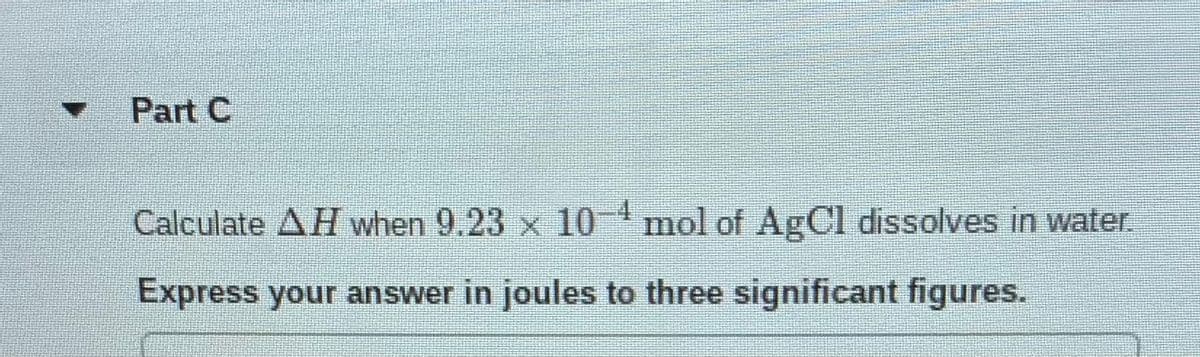 Part C
Calculate AH when 9.23 x 10 mol of AgCl dissolves in water.
Express your answer in joules to three significant figures.
