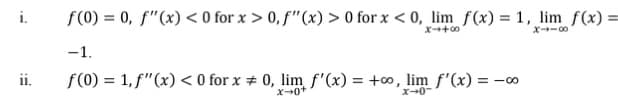 i.
f(0) = 0, f"(x) < 0 for x > 0, f"(x) > 0 for x < 0, lim f(x) = 1, lim f(x) =
X+00
X→ー0
-1.
ii.
f(0) = 1, f"(x) < 0 for x # 0, lim f'(x) = +o, lim f'(x) = -00
X-0-
