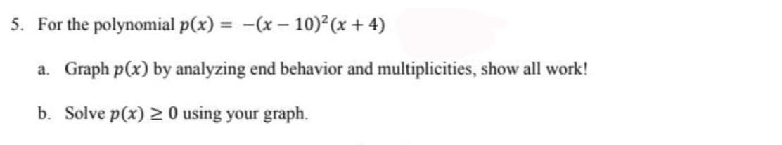 For the polynomial p(x) = -(x – 10)²(x + 4)
a. Graph p(x) by analyzing end behavior and multiplicities, show all work!
b. Solve p(x) N0 using your graph.
