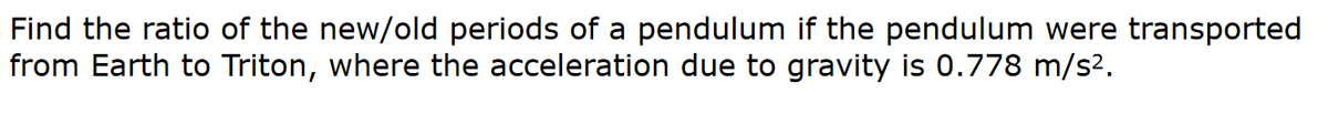 Find the ratio of the new/old periods of a pendulum if the pendulum were transported
from Earth to Triton, where the acceleration due to gravity is 0.778 m/s2.
