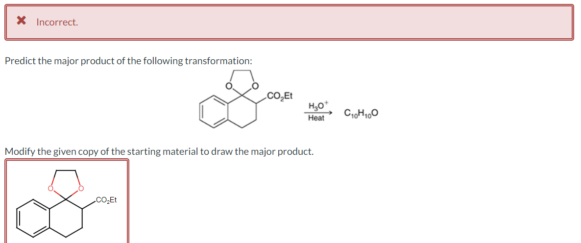 X Incorrect.
Predict the major product of the following transformation:
S
CO₂Et
CO₂Et
H₂O+
Heat
Modify the given copy of the starting material to draw the major product.
C₁0H 100