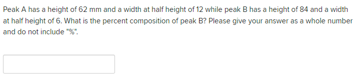 Peak A has a height of 62 mm and a width at half height of 12 while peak B has a height of 84 and a width
at half height of 6. What is the percent composition of peak B? Please give your answer as a whole number
and do not include "%".