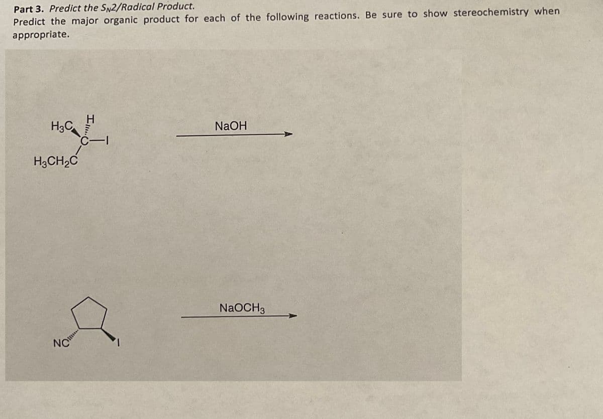 Part 3. Predict the SN2/Radical Product.
Predict the major organic product for each of the following reactions. Be sure to show stereochemistry when
appropriate.
H3C
H3CH₂C
NC
I.(
H
C-I
NaOH
NaOCH 3