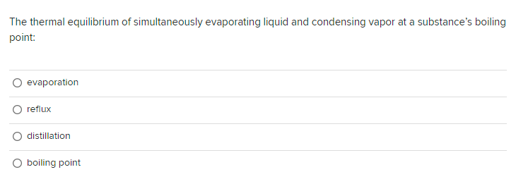 The thermal equilibrium of simultaneously evaporating liquid and condensing vapor at a substance's boiling
point:
evaporation
reflux
distillation
boiling point