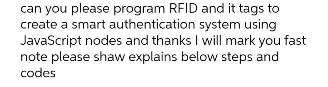 can you please program RFID and it tags to
create a smart authentication system using
JavaScript nodes and thanks I will mark you fast
note please shaw explains below steps and
codes
