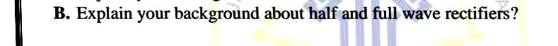 B. Explain your background about half and full wave rectifiers?
