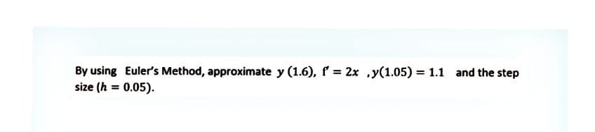 By using Euler's Method, approximate y (1.6), f = 2x y(1.05) = 1.1 and the step
size (h = 0.05).
