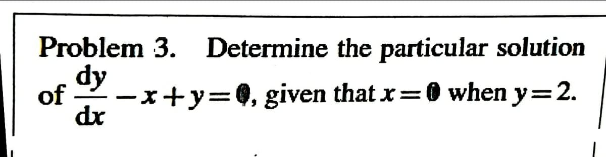 Problem 3. Determine the particular solution
dy
of
-x+y=0, given that x=0 when y=2.
dr
