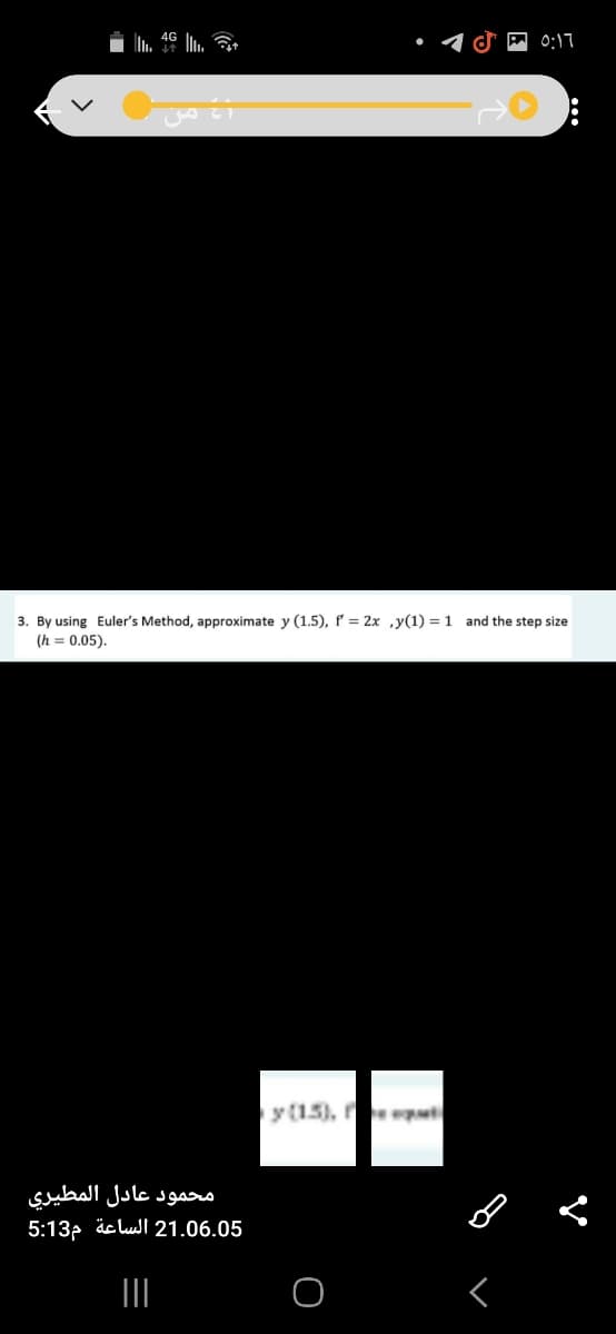 0:17
3. By using Euler's Method, approximate y (1.5), f = 2x ,y(1) = 1 and the step size
(h = 0.05).
y (15),
محمود عادل المطیری
5:13p äclul 21.06.05
