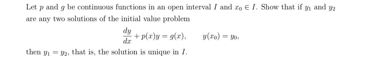 and Y2
Let р and 9 be continuous functions in an open interval I and xo € I. Show that if Yı
are any two solutions of the initial value problem
dy
+ p(x)y= g(x),
y(xo) = yo,
dx
then y₁ = y2, that is, the solution is unique in I.