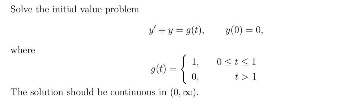 Solve the initial value problem
y' + y = g(t),
where
1,
g(t)
{
0,
The solution should be continuous in (0, ∞).
=
y(0) = 0,
0 ≤ t ≤1
t> 1