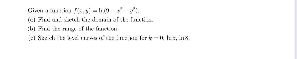 Given a function f(x, y) = ln(9 – x² – y²).
-
(a) Find and sketch the domain of the function.
(b) Find the range of the function.
(c) Sketch the level curves of the function for k = 0, In 5,
In 8.
