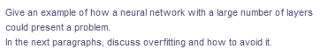 Give an example of how a neural network with a large number of layers
could present a problem.
In the next paragraphs, discuss overfitting and how to avoid it.