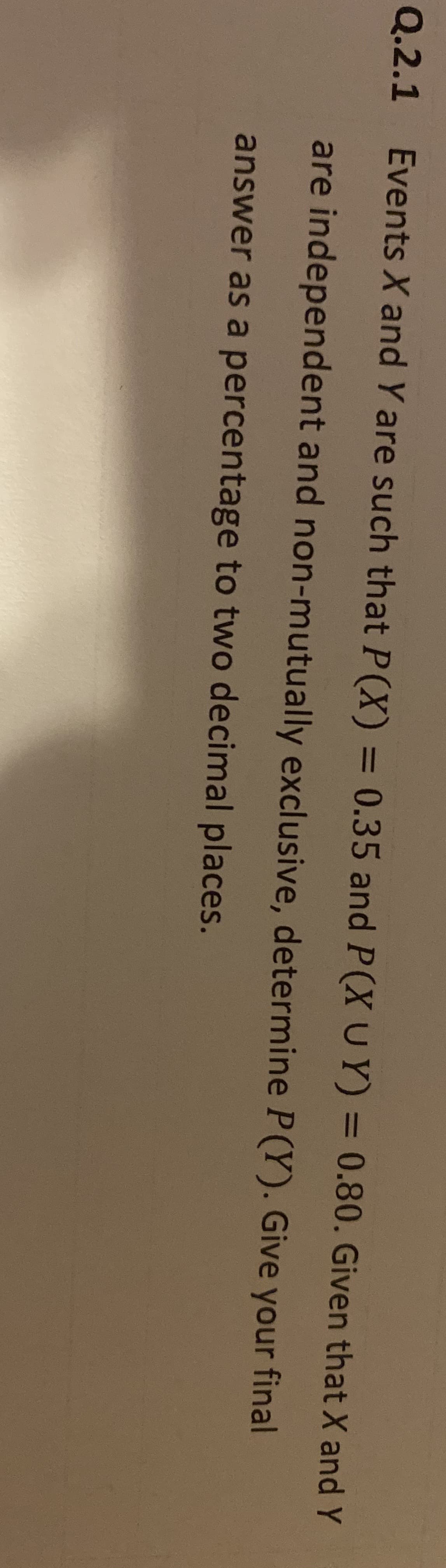 SX and Y are such that P(X)
:
3D0.35 and P(XUY) = 0.80. Given that X and Y
dependent and non-mutually exclusive, determine P(Y). Give your final
ras a percentage to two decimal places.
