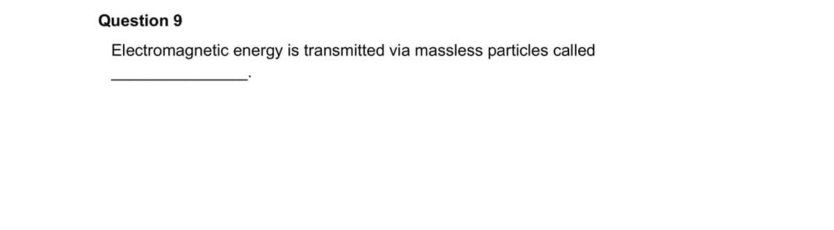 Question 9
Electromagnetic energy is transmitted via massless particles called.