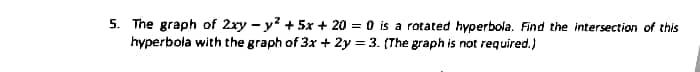 5. The graph of 2xy - y? + 5x + 20 = 0 is a rotated hyperbola. Find the intersection of this
hyperbola with the graph of 3x + 2y = 3. (The graph is not required.)
