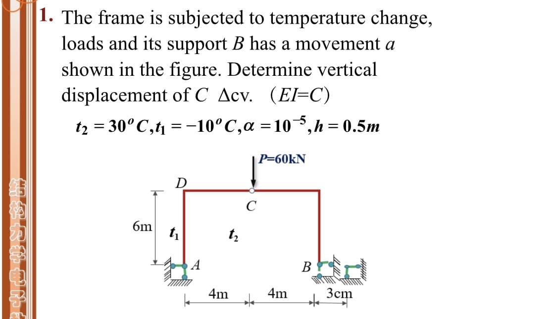 1. The frame is subjected to temperature change,
loads and its support B has a movement a
shown in the figure. Determine vertical
displacement of C Acv. (El=C)
tz = 30°C,t = -10°C,a =10³,h = 0.5m
P=60KN
6m
В
4m
4m
3cm
